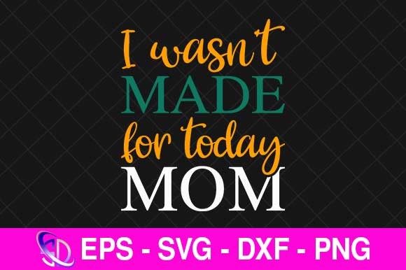 I Wasn’t Made for Today Mom, Mom Svg Graphics